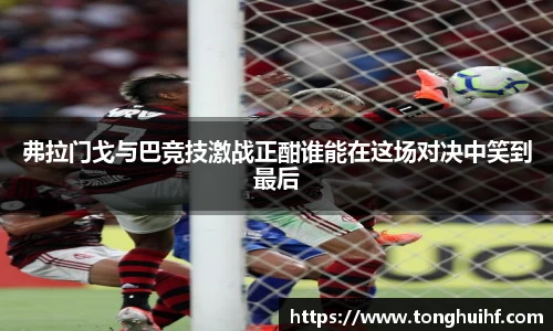 弗拉门戈与巴竞技激战正酣谁能在这场对决中笑到最后