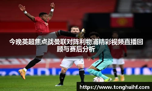 今晚英超焦点战曼联对阵利物浦精彩视频直播回顾与赛后分析