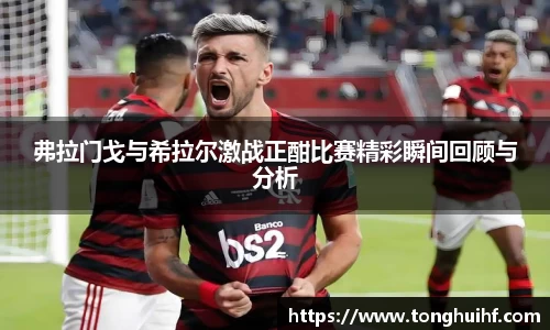 弗拉门戈与希拉尔激战正酣比赛精彩瞬间回顾与分析