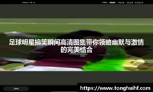 足球明星搞笑瞬间高清图集带你领略幽默与激情的完美结合