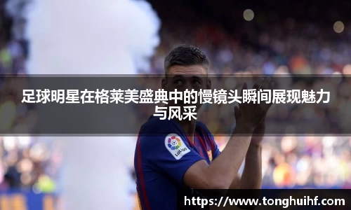 足球明星在格莱美盛典中的慢镜头瞬间展现魅力与风采