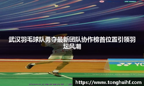 武汉羽毛球队勇夺最新团队协作榜首位置引领羽坛风潮