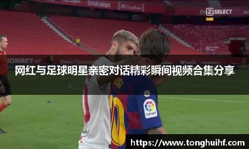 网红与足球明星亲密对话精彩瞬间视频合集分享