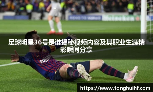 足球明星36号是谁揭秘视频内容及其职业生涯精彩瞬间分享
