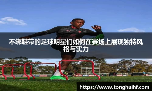 不绑鞋带的足球明星们如何在赛场上展现独特风格与实力