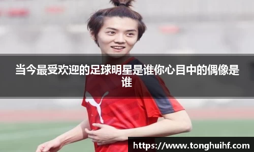 当今最受欢迎的足球明星是谁你心目中的偶像是谁