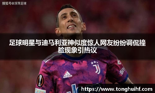 足球明星与迪马利亚神似度惊人网友纷纷调侃撞脸现象引热议